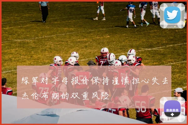 绿军对字母报价保持谨慎担心失去杰伦布朗的双重风险
